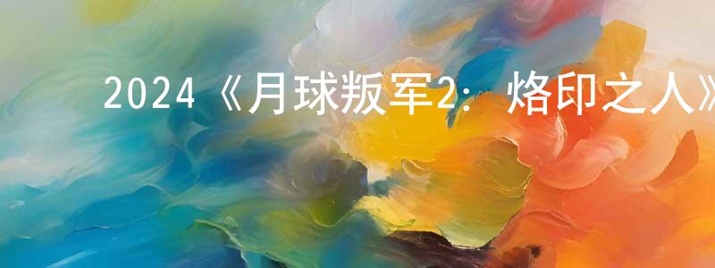﻿曹克强发布﻿2024《月球叛军2：烙印之人》完整版电影/在线观看/百度云-美剧天堂